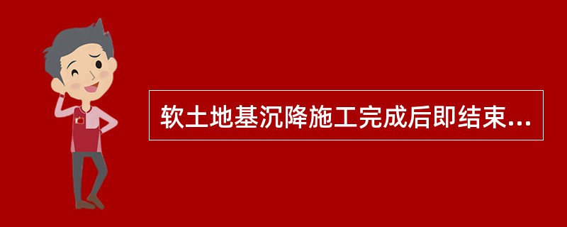 软土地基沉降施工完成后即结束。（）