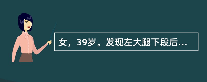 女，39岁。发现左大腿下段后部有一肿块，质较硬，无明显疼痛感觉，结合所提供的图像