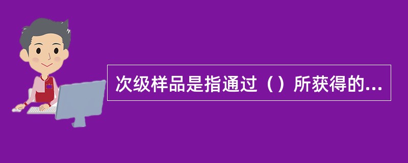 次级样品是指通过（）所获得的部分样品。