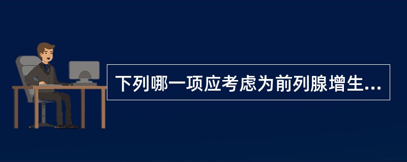 下列哪一项应考虑为前列腺增生（）。