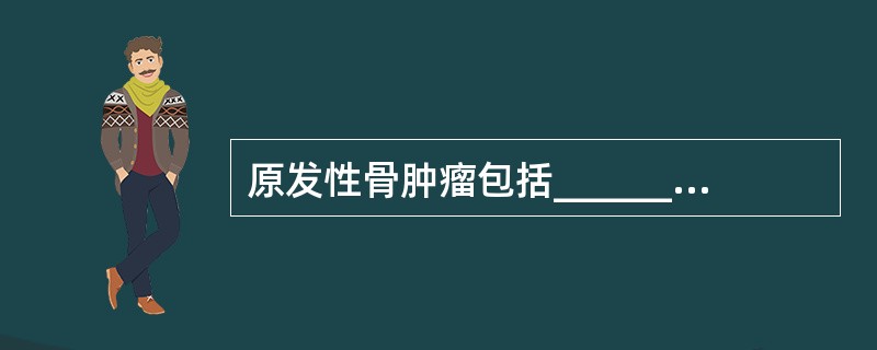 原发性骨肿瘤包括________________和_______________