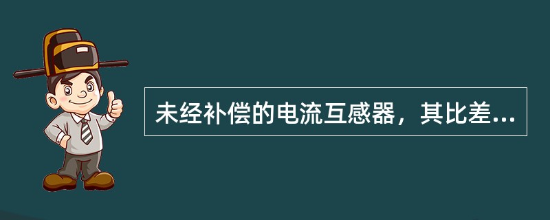 未经补偿的电流互感器，其比差f为正值，角差为负值。