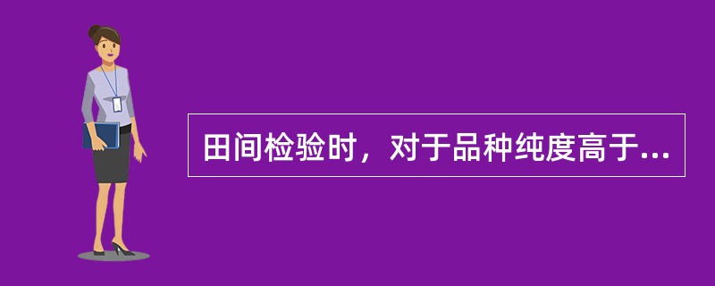 田间检验时，对于品种纯度高于（）或每公顷低于1，000，000株的种子田，需要采