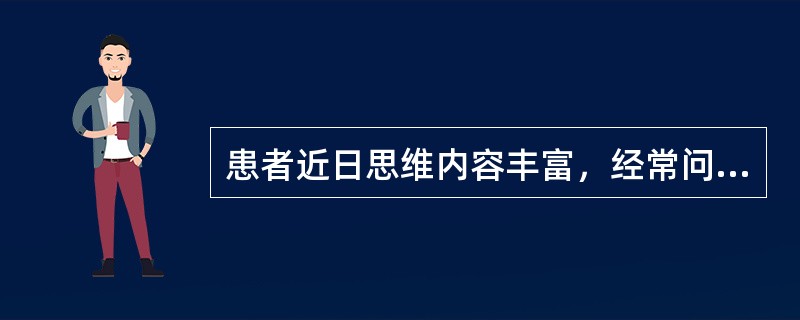 患者近日思维内容丰富，经常问“先有鸡还是先有蛋？”、“人为什么会长大”等问题，此