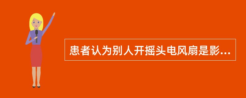 患者认为别人开摇头电风扇是影射他立场不稳，爱人拿鸡蛋不小心滚下地是要他滚蛋，此症