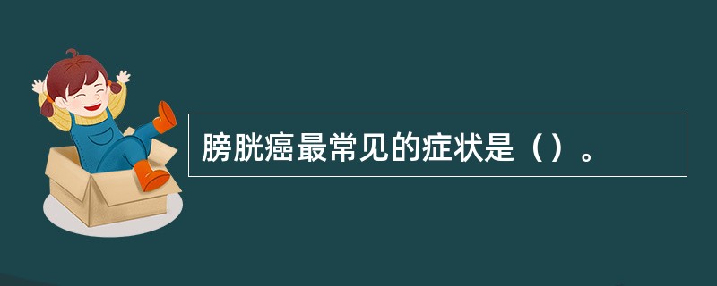 膀胱癌最常见的症状是（）。