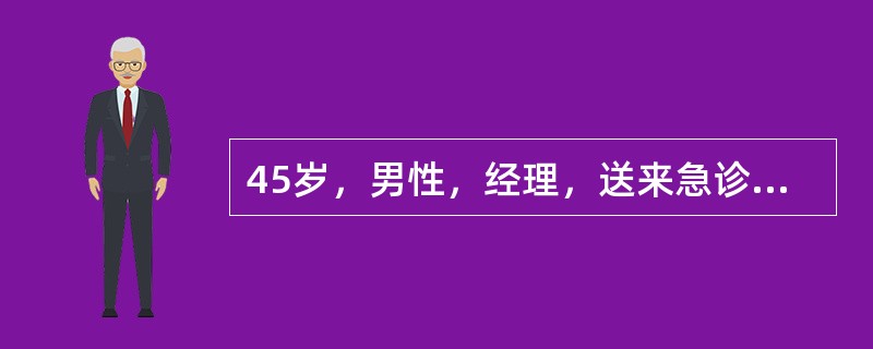 45岁，男性，经理，送来急诊，自述半小时前突然感到气急、胸闷、心悸、头晕、出汗，