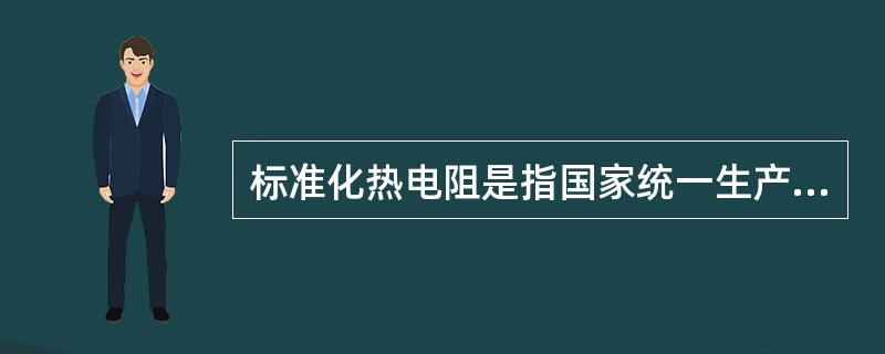 标准化热电阻是指国家统一生产的标准热电阻。