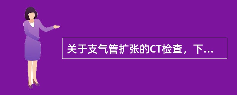 关于支气管扩张的CT检查，下列不正确的是（）。