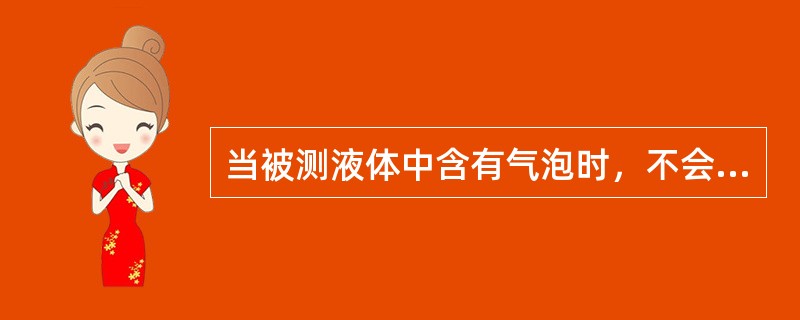 当被测液体中含有气泡时，不会影响电磁流量计的测量，但会影响超声波流量计的测量。