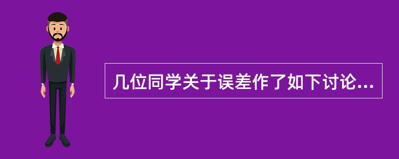 几位同学关于误差作了如下讨论：甲：误差就是出了差错，只不过是误差可以计算，而差错