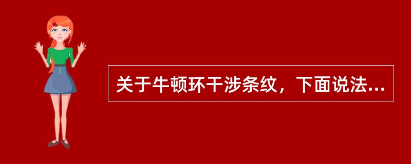 关于牛顿环干涉条纹，下面说法正确的是：（）