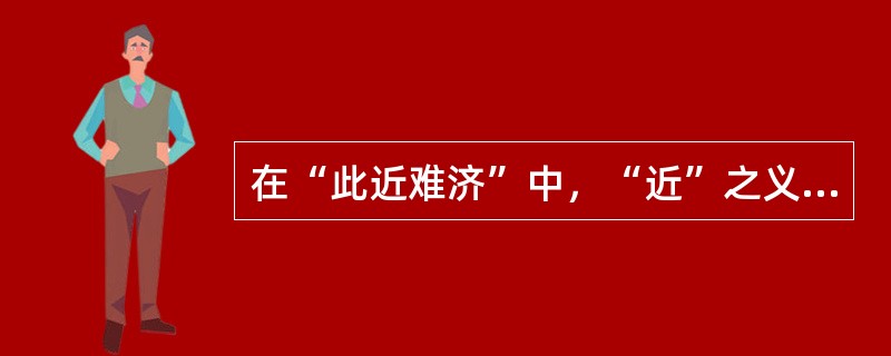 在“此近难济”中，“近”之义为（）