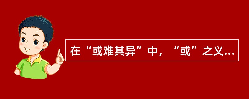 在“或难其异”中，“或”之义为（）