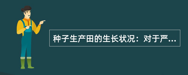 种子生产田的生长状况：对于严重倒伏、杂草危害或另外一些原因引起生长不良的种子田，