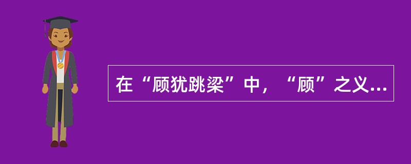 在“顾犹跳梁”中，“顾”之义为（）