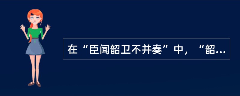 在“臣闻韶卫不并奏”中，“韶卫”之义为（）