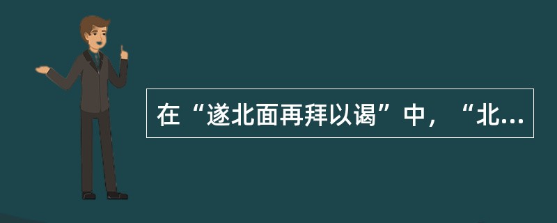 在“遂北面再拜以谒”中，“北面”之义为（）