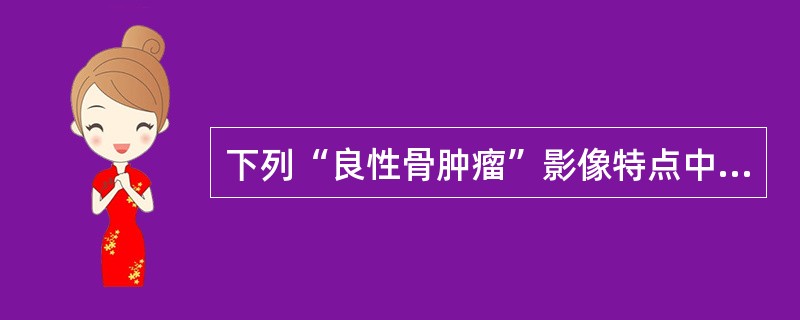 下列“良性骨肿瘤”影像特点中，不含哪项()