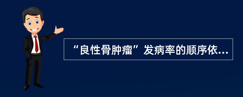 “良性骨肿瘤”发病率的顺序依次为()