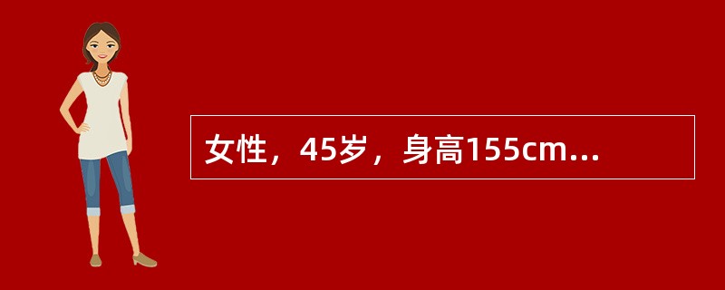 女性，45岁，身高155cm，体重80kg体格检查：血压150／90mmHg，两