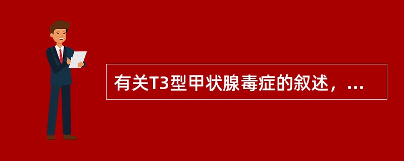 有关T3型甲状腺毒症的叙述，不正确的是（）