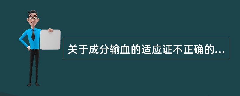 关于成分输血的适应证不正确的是（）