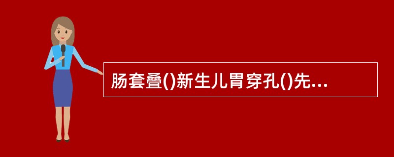 肠套叠()新生儿胃穿孔()先天性肥厚型幽门狭窄()先天性十二指肠闭锁()