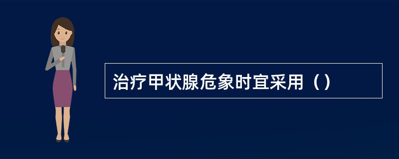 治疗甲状腺危象时宜采用（）