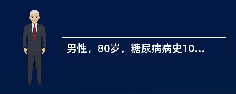 男性，80岁，糖尿病病史10余年，口服降糖药7年，胰岛素治疗3年，血糖控制可。出