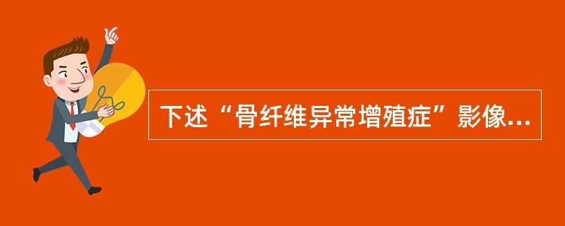 下述“骨纤维异常增殖症”影像表现，哪项不对()