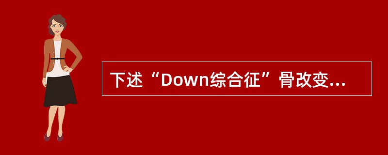 下述“Down综合征”骨改变特点，哪项不正确()