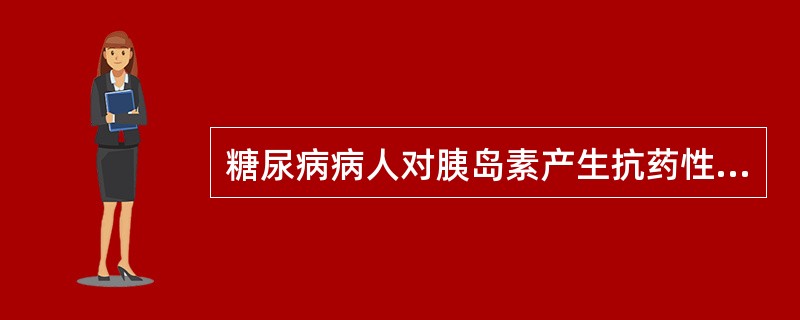 糖尿病病人对胰岛素产生抗药性，下列哪些正确（）