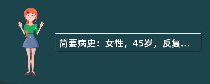 简要病史：女性，45岁，反复上腹胀满1个月，伴呕吐1周。