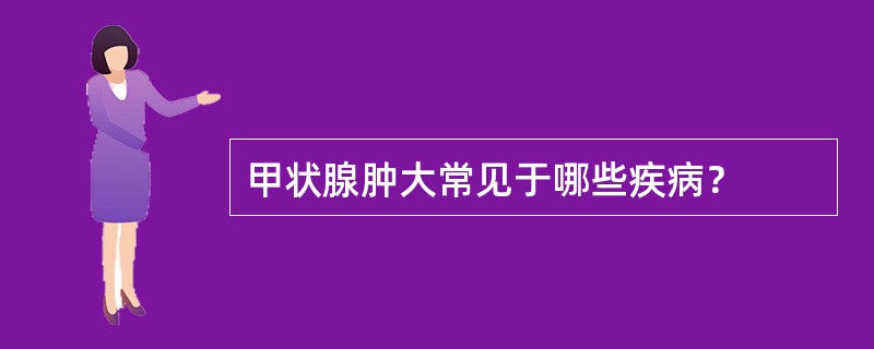 甲状腺肿大常见于哪些疾病？