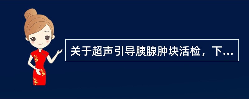 关于超声引导胰腺肿块活检，下列说法正确的是：①取材要求经过越多的正常胰腺组织越好