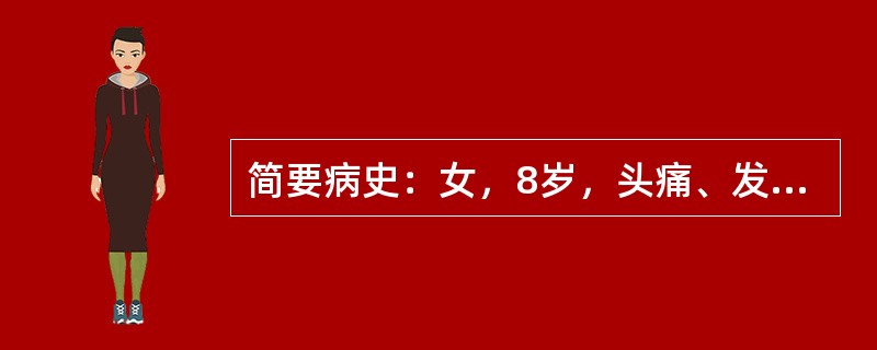 简要病史：女，8岁，头痛、发热2天，喷射性呕吐3次。