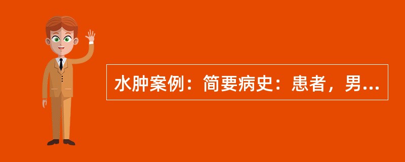 水肿案例：简要病史：患者，男性，55岁，双下肢水肿2个多月，伴腹腔积液1个月。