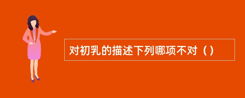 对初乳的描述下列哪项不对（）