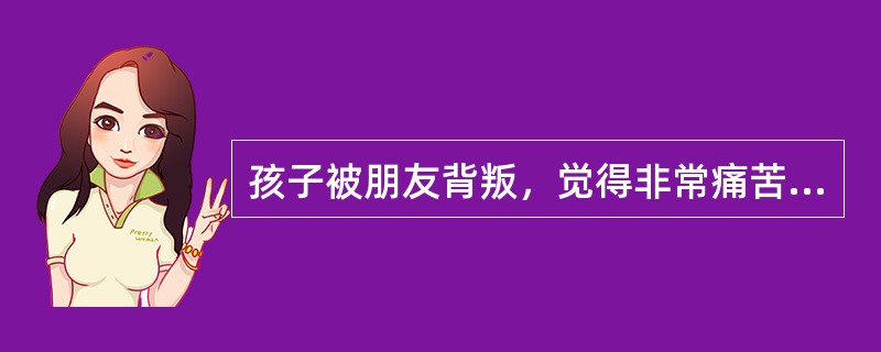 孩子被朋友背叛，觉得非常痛苦，红着眼睛坐在父母身旁，下列父母的做法符合森田情感规