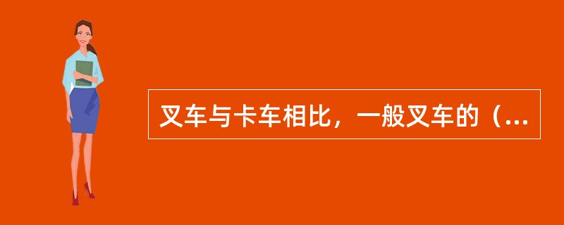 叉车与卡车相比，一般叉车的（）。