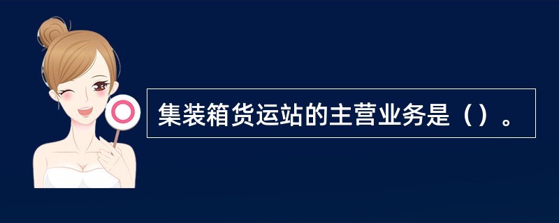 集装箱货运站的主营业务是（）。