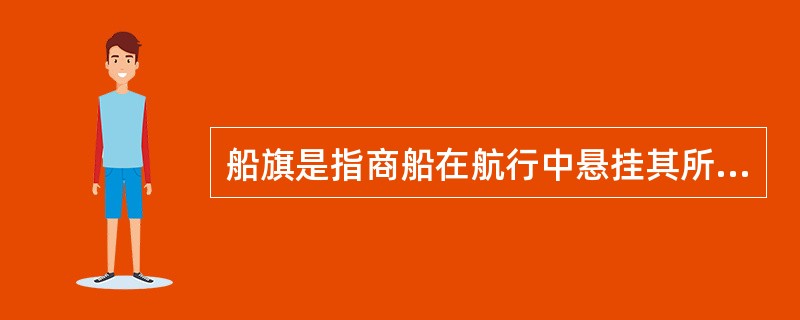 船旗是指商船在航行中悬挂其所属国的国旗。船旗是船舶国籍的标志。按国际法规定，商船