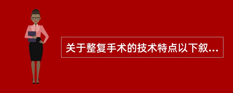 关于整复手术的技术特点以下叙述不正确的是（）