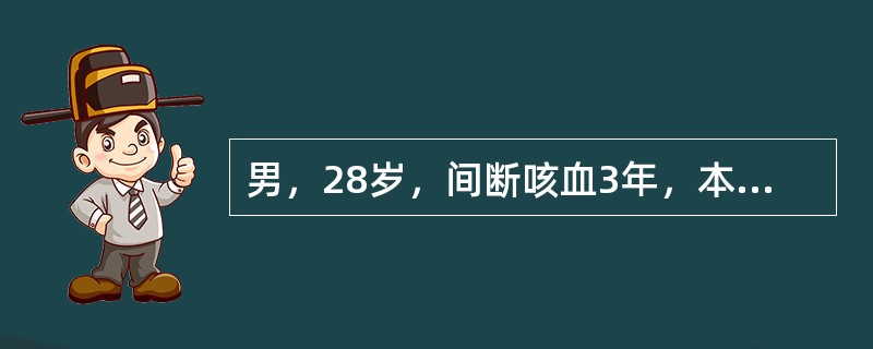男，28岁，间断咳血3年，本次因抬重物后突然出现咯血200ml。查体双下肺湿啰音