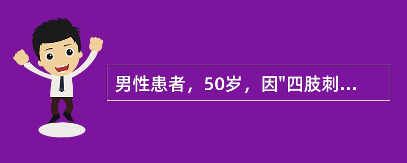 男性患者，50岁，因"四肢刺痛、麻木不适4年，逐渐加重伴行走困难，如踩棉花状10