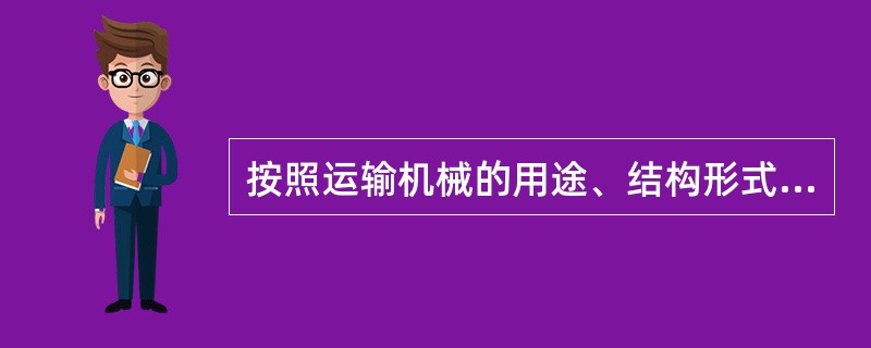 按照运输机械的用途、结构形式、工作原理等，运输机械可分为输送机械和装卸机械两大类
