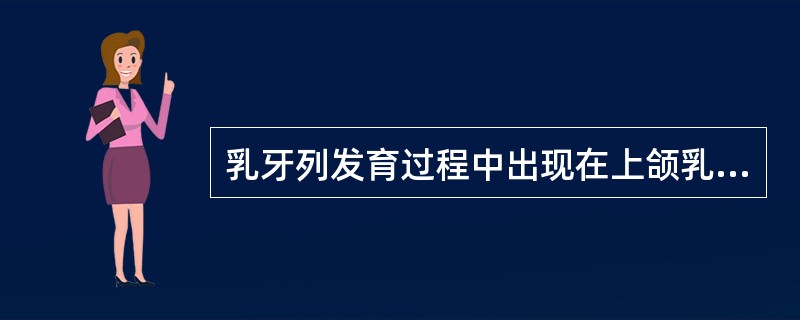 乳牙列发育过程中出现在上颌乳侧切牙与乳尖牙之间，下颌乳尖牙与第一乳磨牙之间的间隙