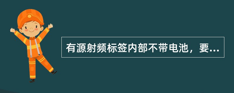 有源射频标签内部不带电池，要靠外界提供能量才能正常工作。