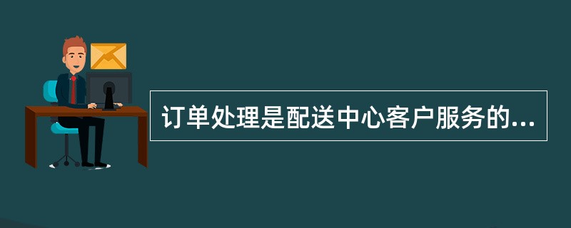 订单处理是配送中心客户服务的第一个环节，也是配送服务质量得以保证的根本。